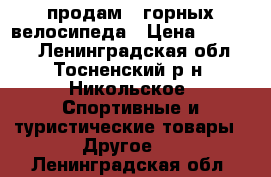 продам 2 горных велосипеда › Цена ­ 16 000 - Ленинградская обл., Тосненский р-н, Никольское  Спортивные и туристические товары » Другое   . Ленинградская обл.